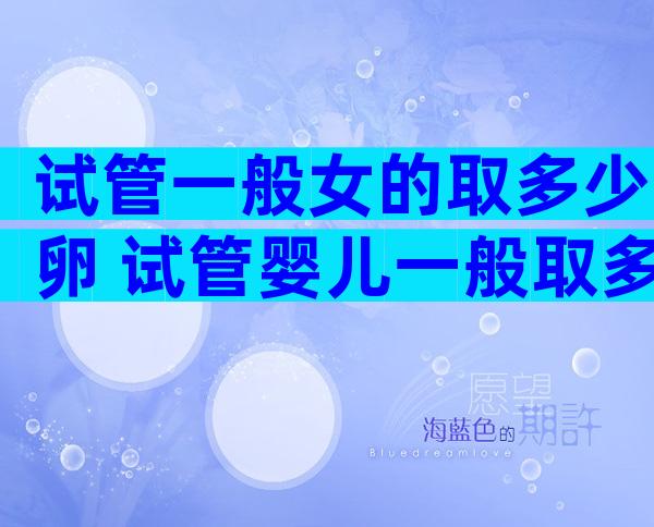 试管一般女的取多少卵 试管婴儿一般取多少个卵正常